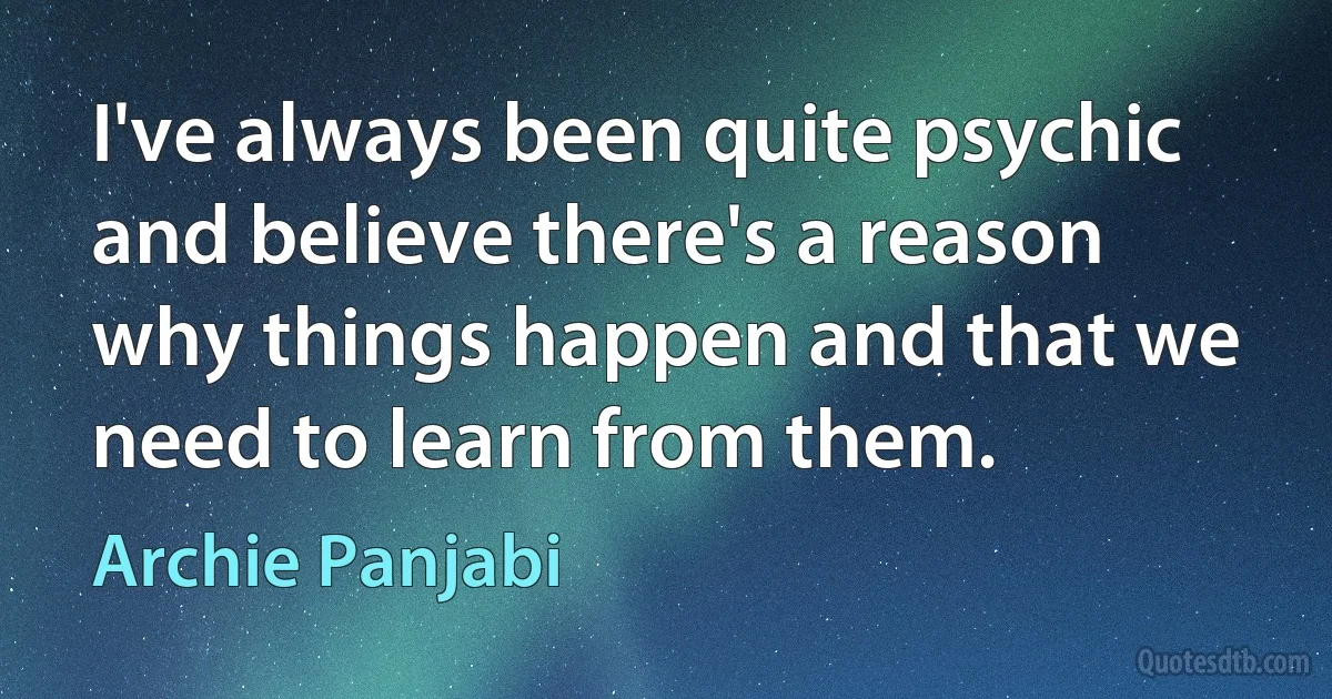 I've always been quite psychic and believe there's a reason why things happen and that we need to learn from them. (Archie Panjabi)