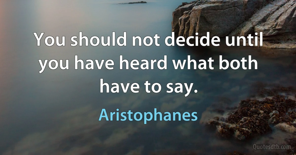 You should not decide until you have heard what both have to say. (Aristophanes)