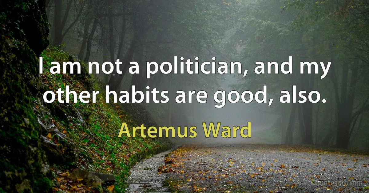 I am not a politician, and my other habits are good, also. (Artemus Ward)