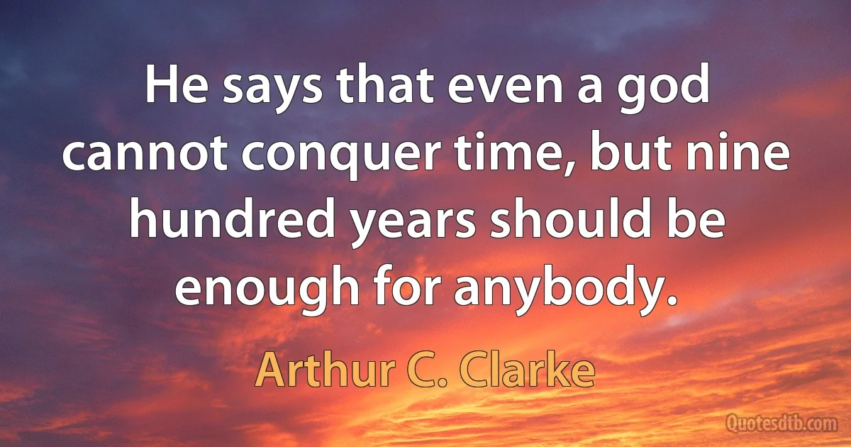 He says that even a god cannot conquer time, but nine hundred years should be enough for anybody. (Arthur C. Clarke)