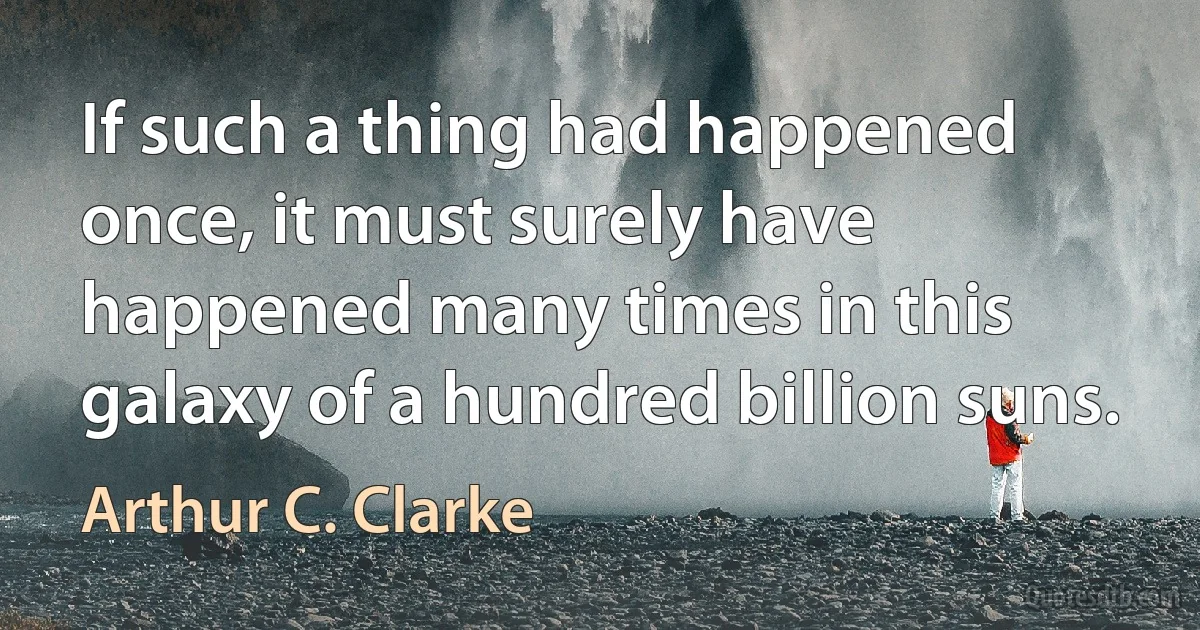 If such a thing had happened once, it must surely have happened many times in this galaxy of a hundred billion suns. (Arthur C. Clarke)