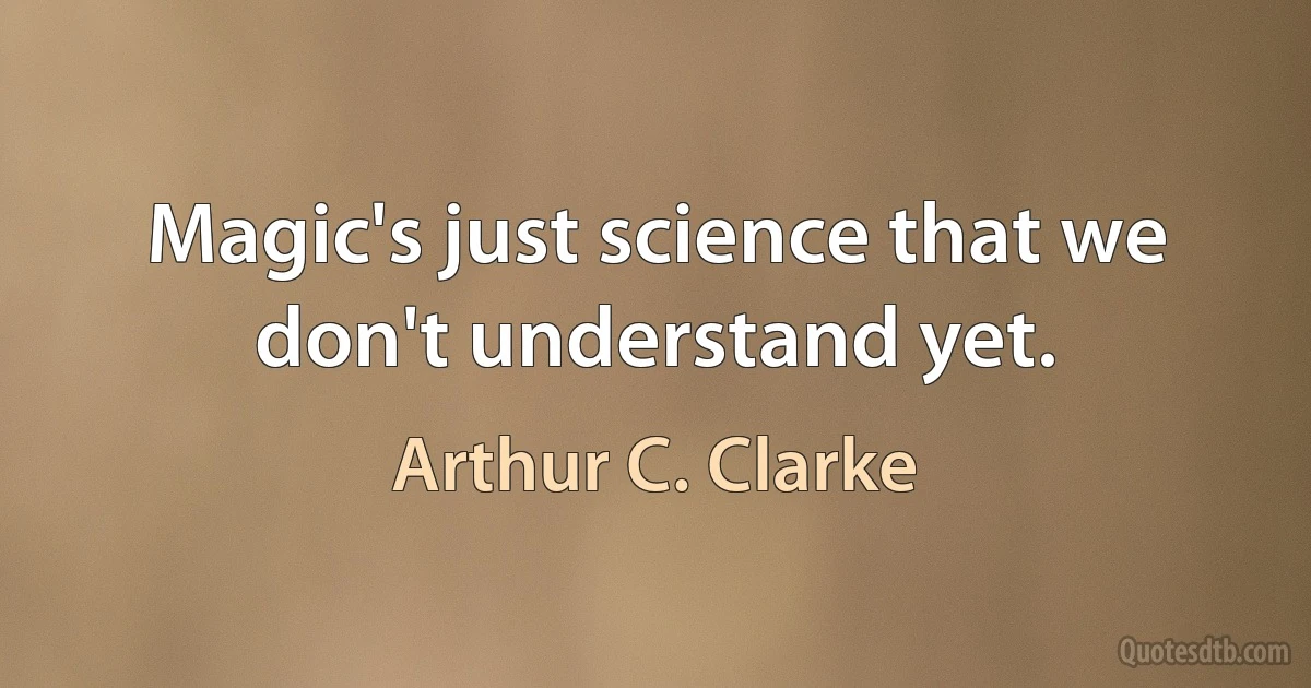 Magic's just science that we don't understand yet. (Arthur C. Clarke)