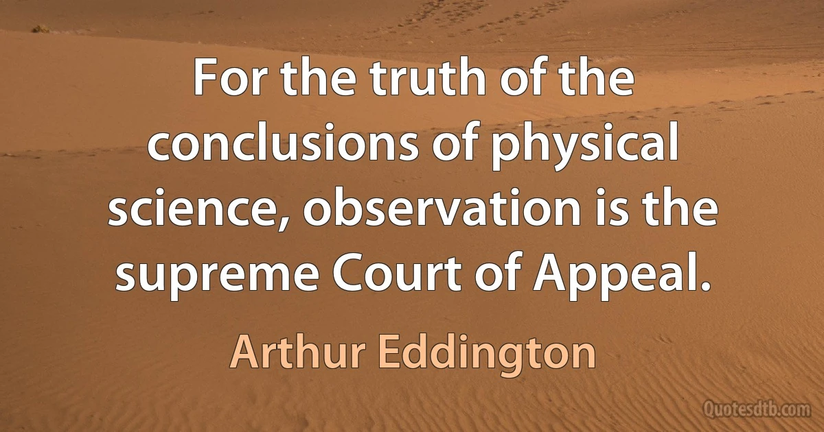 For the truth of the conclusions of physical science, observation is the supreme Court of Appeal. (Arthur Eddington)