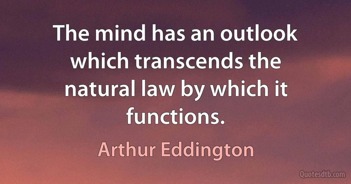 The mind has an outlook which transcends the natural law by which it functions. (Arthur Eddington)