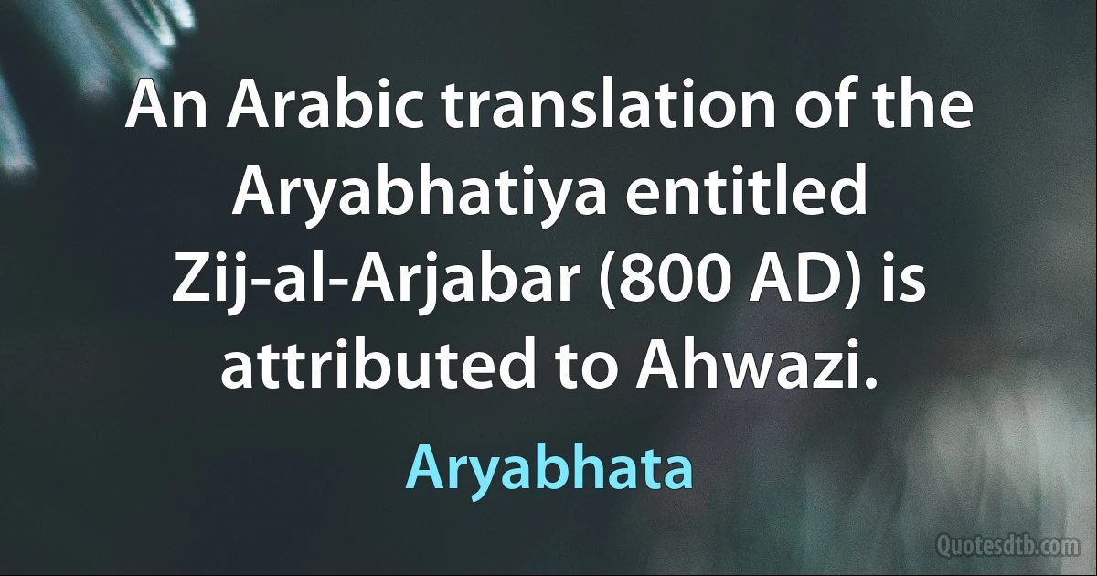 An Arabic translation of the Aryabhatiya entitled Zij-al-Arjabar (800 AD) is attributed to Ahwazi. (Aryabhata)