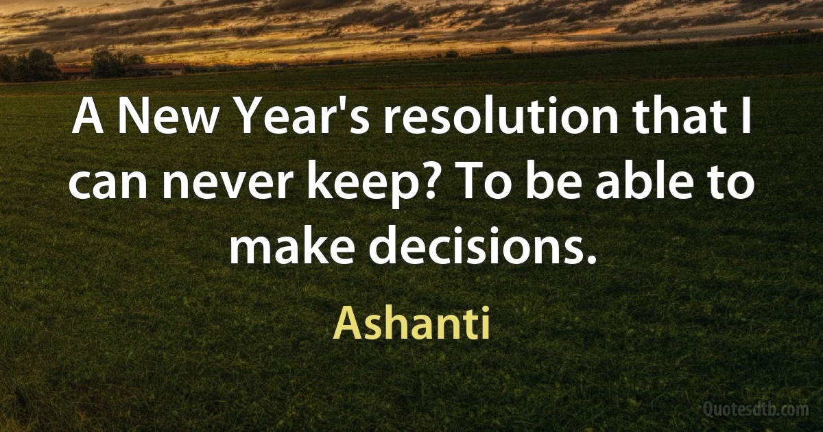 A New Year's resolution that I can never keep? To be able to make decisions. (Ashanti)