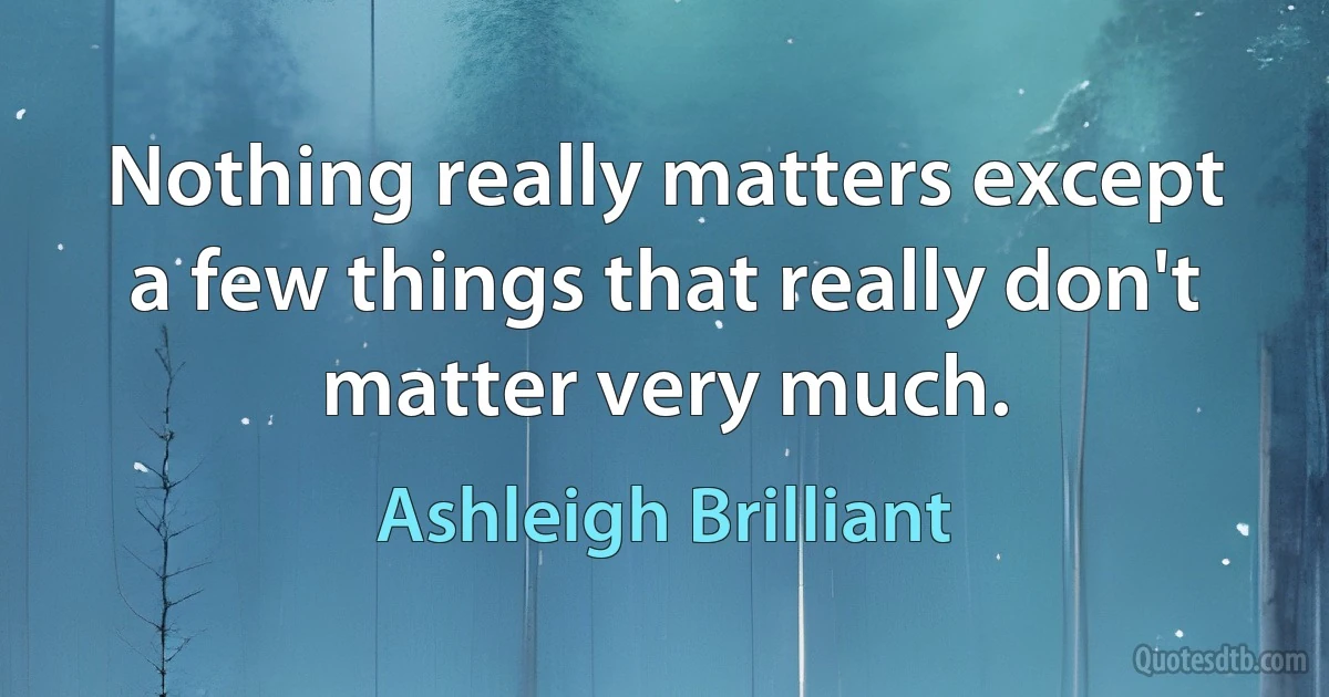 Nothing really matters except a few things that really don't matter very much. (Ashleigh Brilliant)