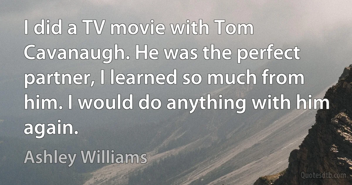 I did a TV movie with Tom Cavanaugh. He was the perfect partner, I learned so much from him. I would do anything with him again. (Ashley Williams)