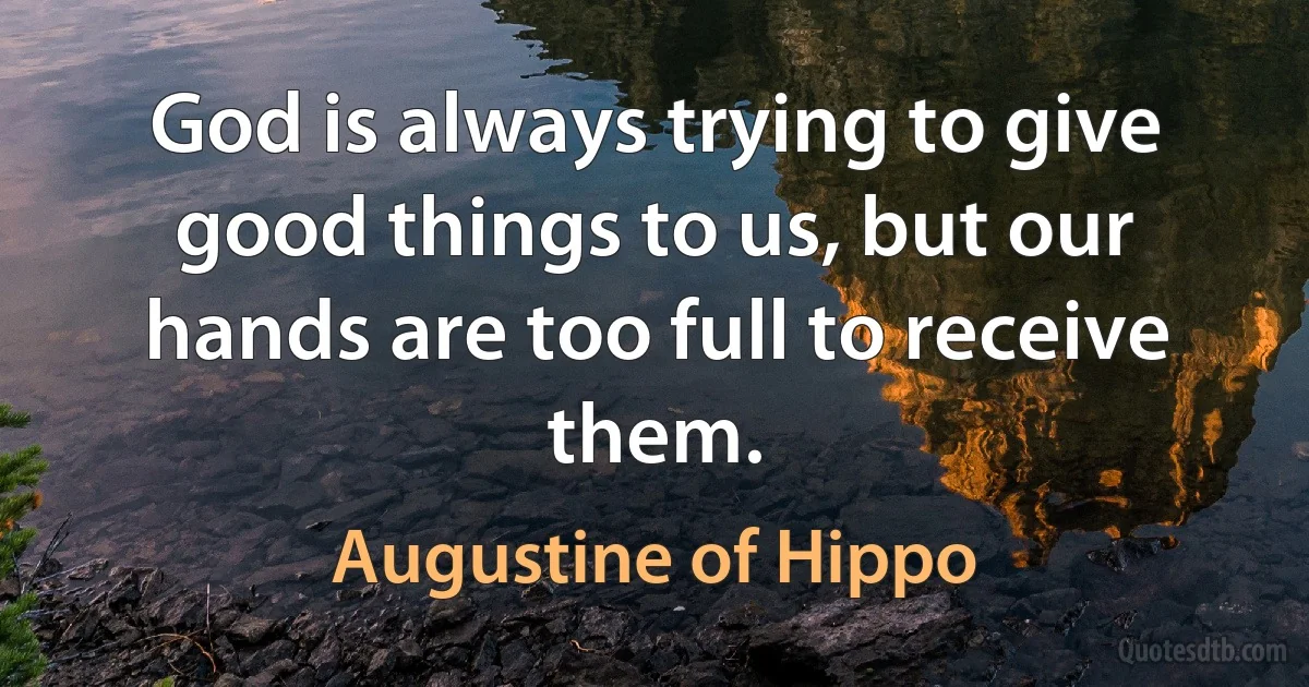 God is always trying to give good things to us, but our hands are too full to receive them. (Augustine of Hippo)