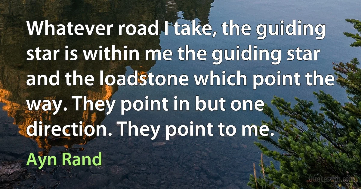 Whatever road I take, the guiding star is within me the guiding star and the loadstone which point the way. They point in but one direction. They point to me. (Ayn Rand)