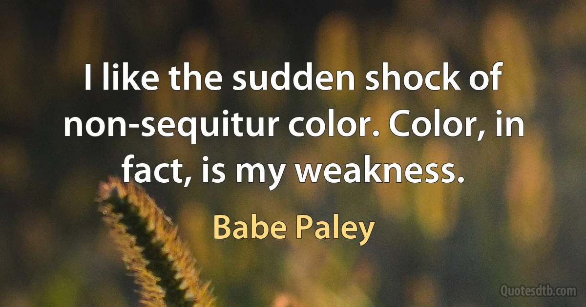 I like the sudden shock of non-sequitur color. Color, in fact, is my weakness. (Babe Paley)