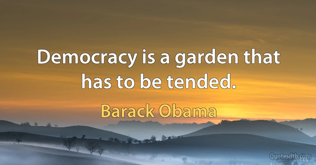 Democracy is a garden that has to be tended. (Barack Obama)