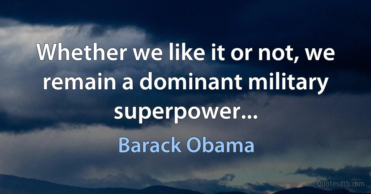 Whether we like it or not, we remain a dominant military superpower... (Barack Obama)