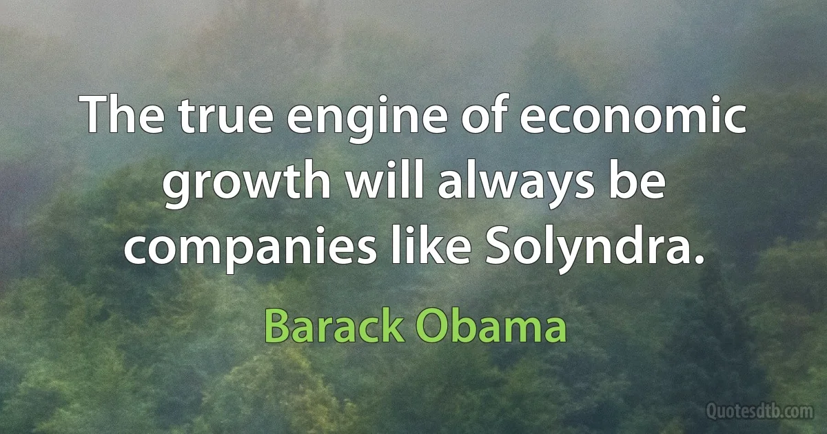 The true engine of economic growth will always be companies like Solyndra. (Barack Obama)