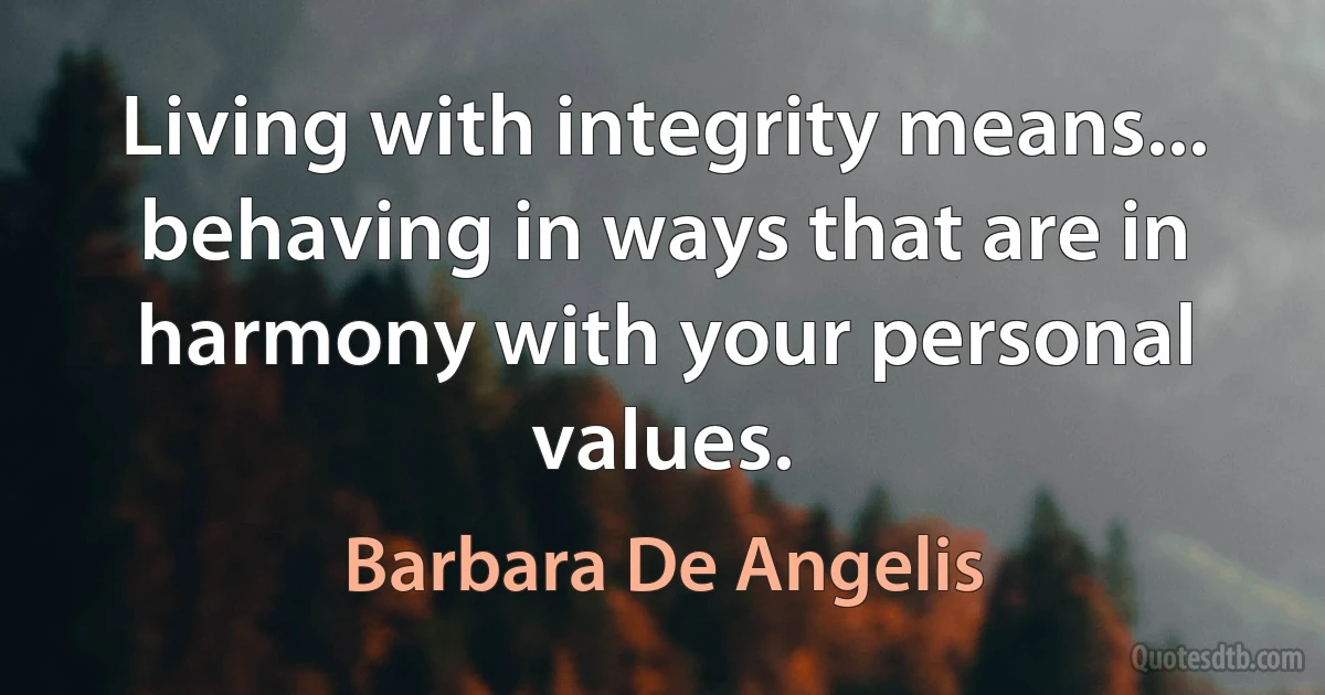 Living with integrity means... behaving in ways that are in harmony with your personal values. (Barbara De Angelis)