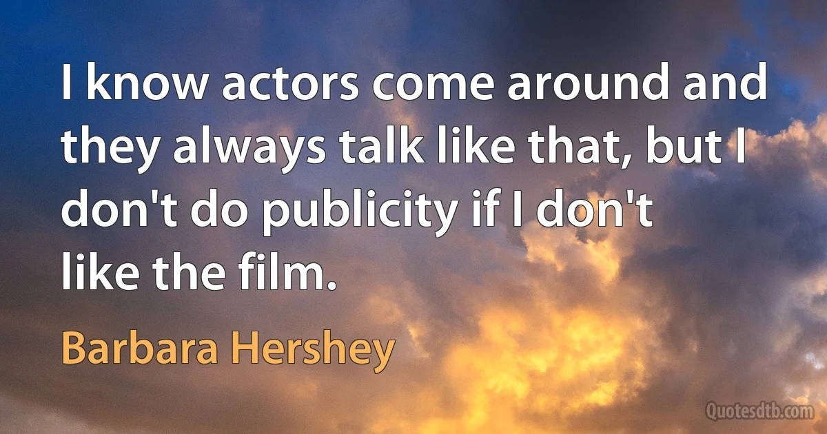 I know actors come around and they always talk like that, but I don't do publicity if I don't like the film. (Barbara Hershey)