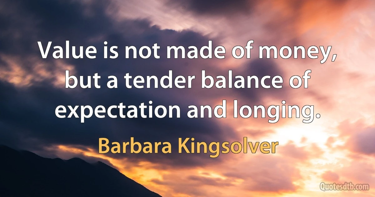 Value is not made of money, but a tender balance of expectation and longing. (Barbara Kingsolver)