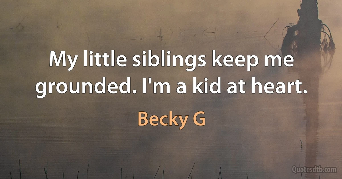 My little siblings keep me grounded. I'm a kid at heart. (Becky G)