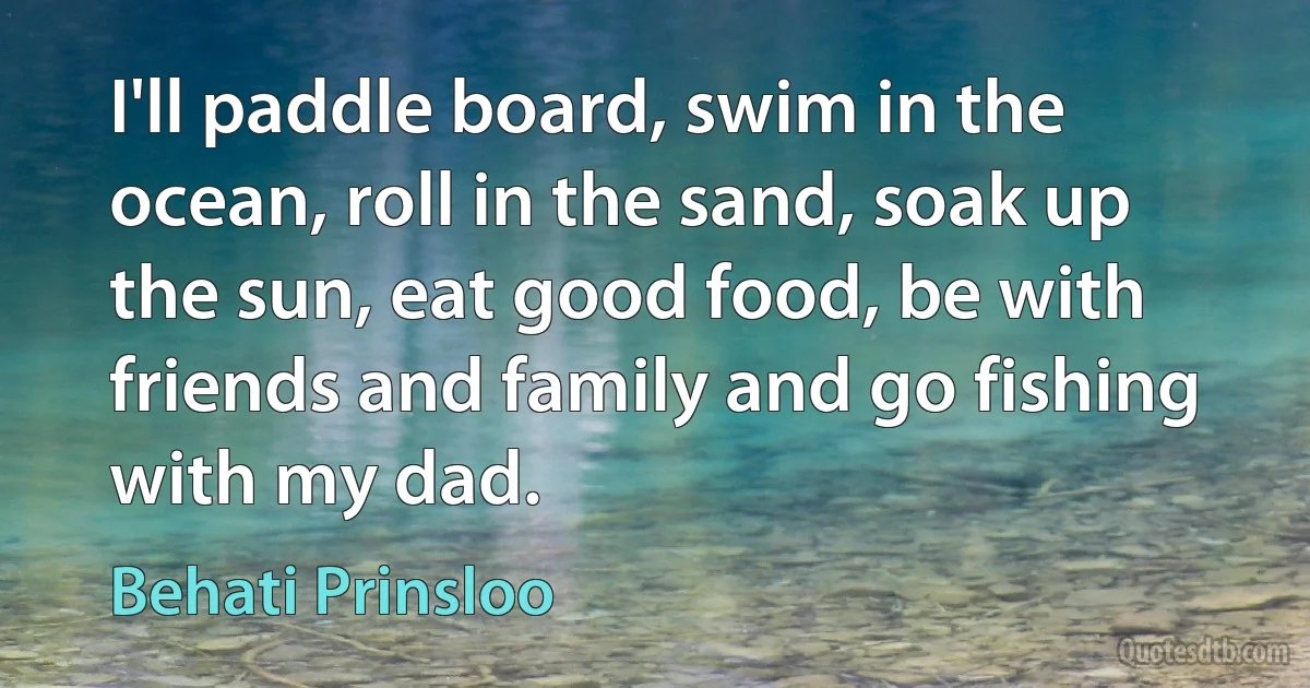 I'll paddle board, swim in the ocean, roll in the sand, soak up the sun, eat good food, be with friends and family and go fishing with my dad. (Behati Prinsloo)