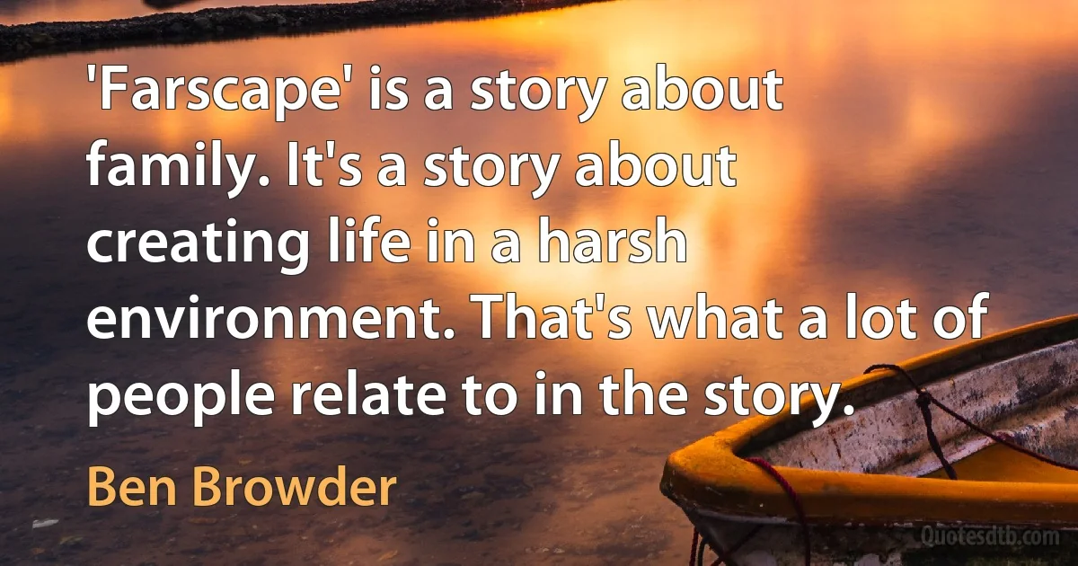 'Farscape' is a story about family. It's a story about creating life in a harsh environment. That's what a lot of people relate to in the story. (Ben Browder)