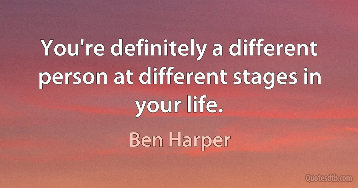 You're definitely a different person at different stages in your life. (Ben Harper)