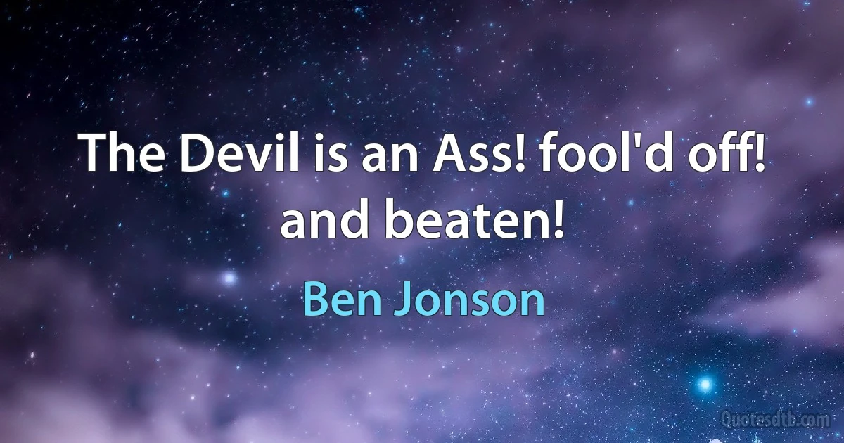 The Devil is an Ass! fool'd off! and beaten! (Ben Jonson)