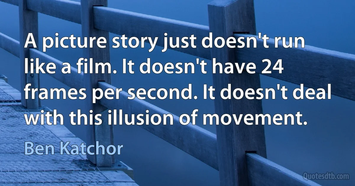 A picture story just doesn't run like a film. It doesn't have 24 frames per second. It doesn't deal with this illusion of movement. (Ben Katchor)