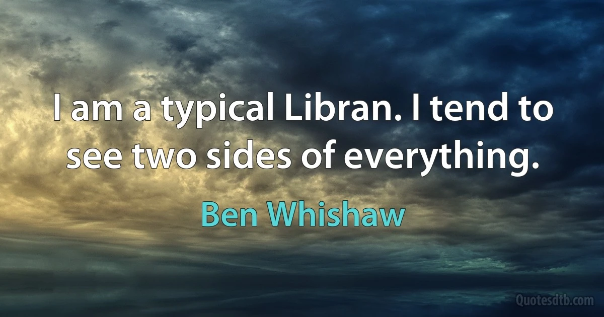 I am a typical Libran. I tend to see two sides of everything. (Ben Whishaw)