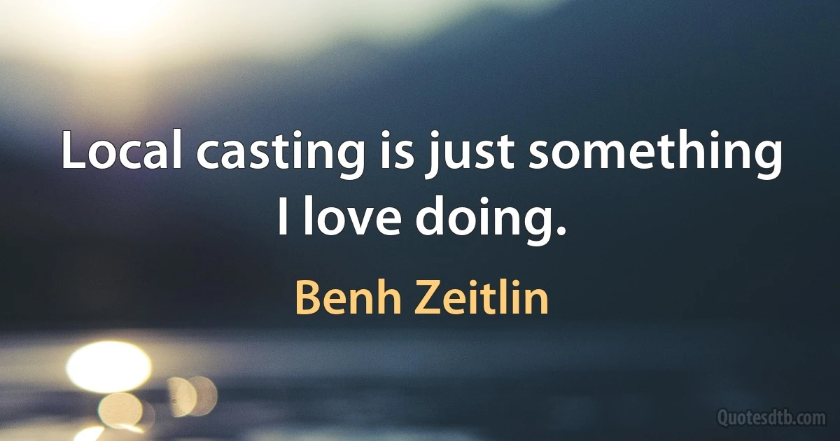 Local casting is just something I love doing. (Benh Zeitlin)