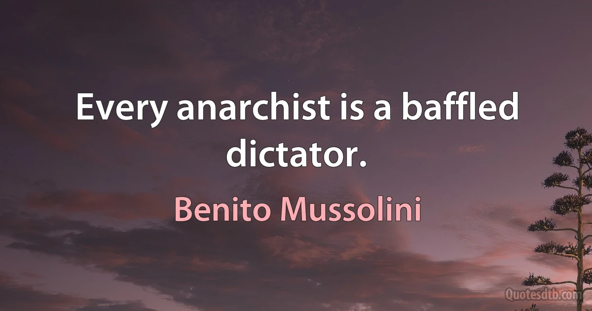 Every anarchist is a baffled dictator. (Benito Mussolini)