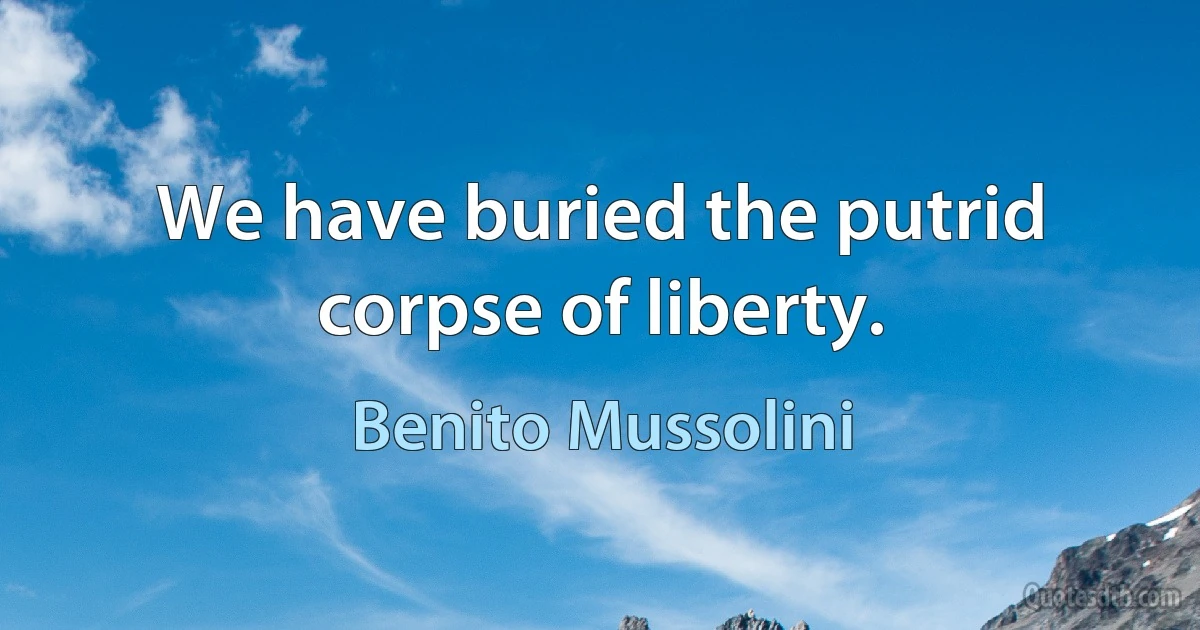 We have buried the putrid corpse of liberty. (Benito Mussolini)