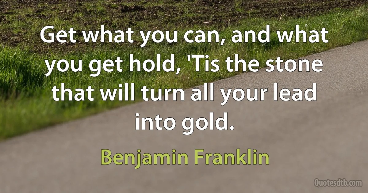 Get what you can, and what you get hold, 'Tis the stone that will turn all your lead into gold. (Benjamin Franklin)