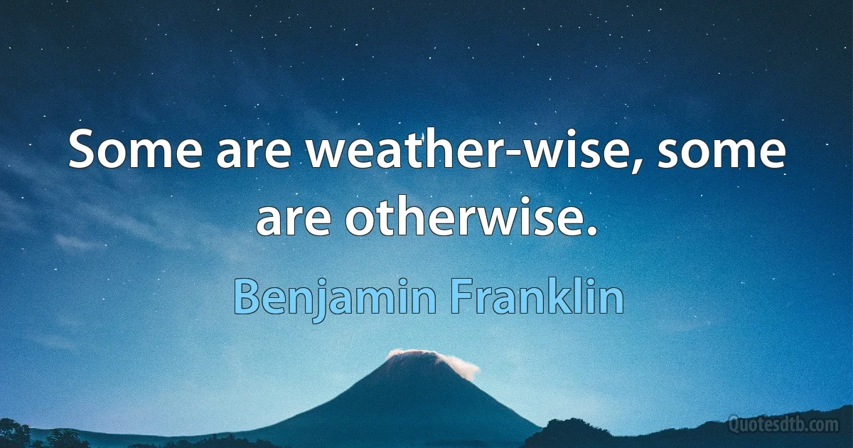 Some are weather-wise, some are otherwise. (Benjamin Franklin)