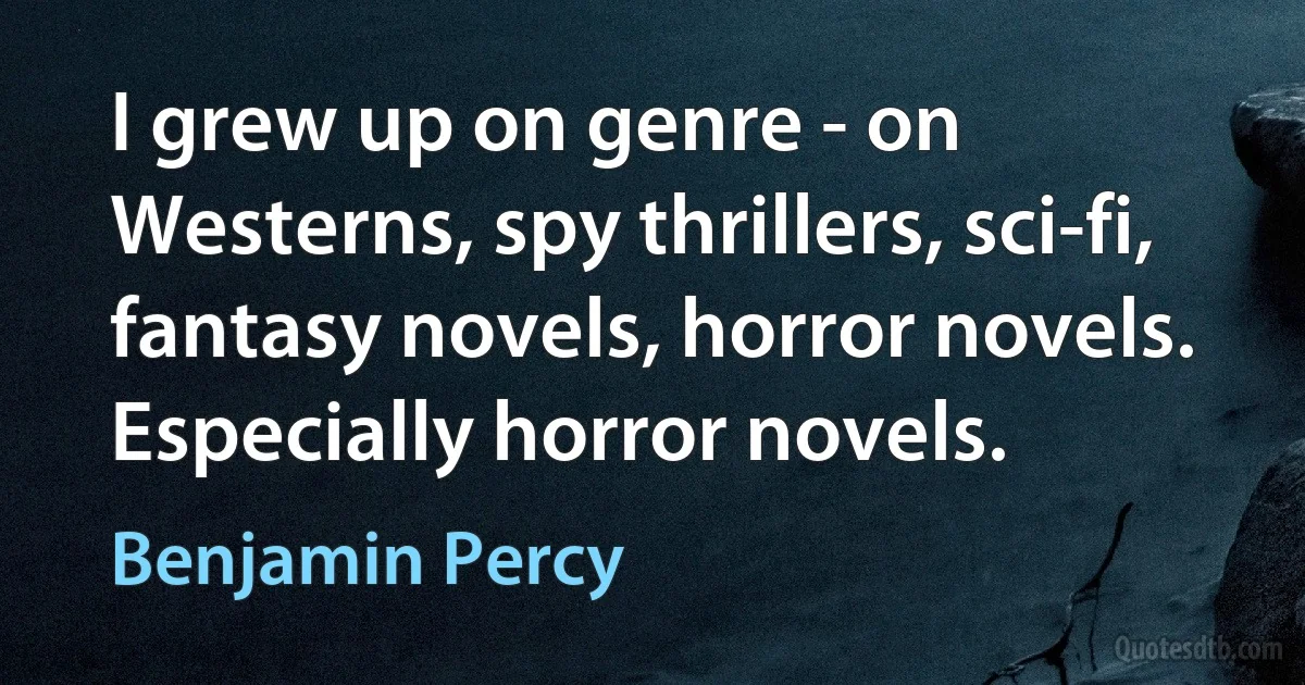 I grew up on genre - on Westerns, spy thrillers, sci-fi, fantasy novels, horror novels. Especially horror novels. (Benjamin Percy)