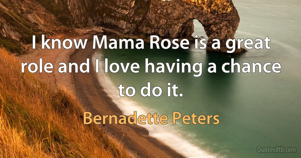 I know Mama Rose is a great role and I love having a chance to do it. (Bernadette Peters)