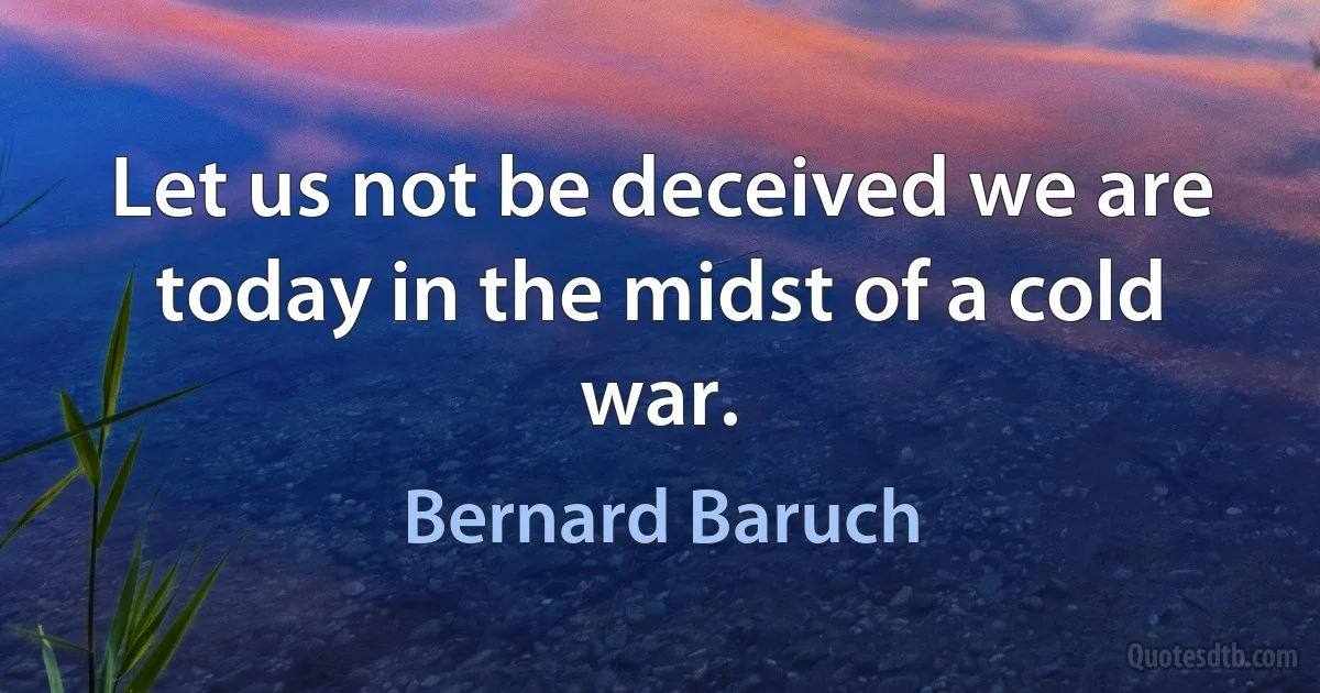 Let us not be deceived we are today in the midst of a cold war. (Bernard Baruch)