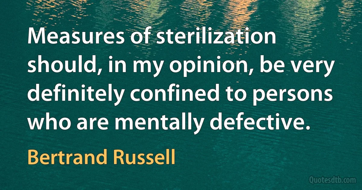 Measures of sterilization should, in my opinion, be very definitely confined to persons who are mentally defective. (Bertrand Russell)