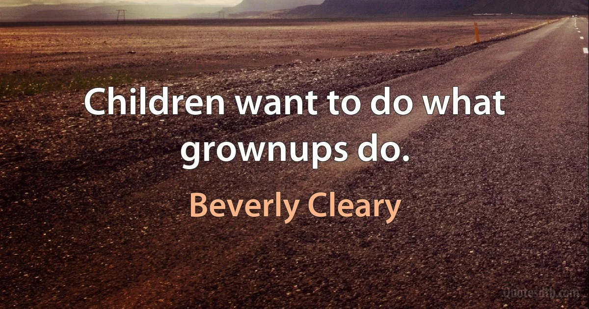 Children want to do what grownups do. (Beverly Cleary)