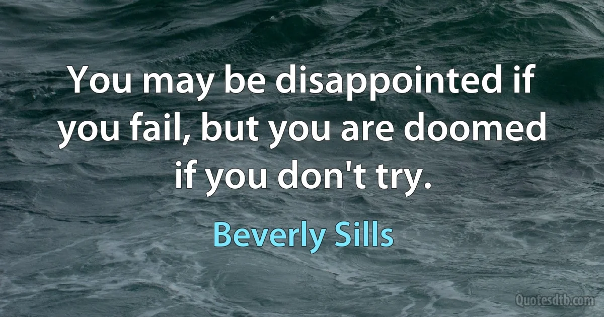 You may be disappointed if you fail, but you are doomed if you don't try. (Beverly Sills)