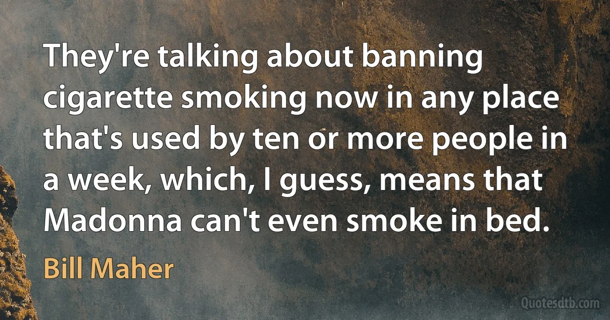 They're talking about banning cigarette smoking now in any place that's used by ten or more people in a week, which, I guess, means that Madonna can't even smoke in bed. (Bill Maher)