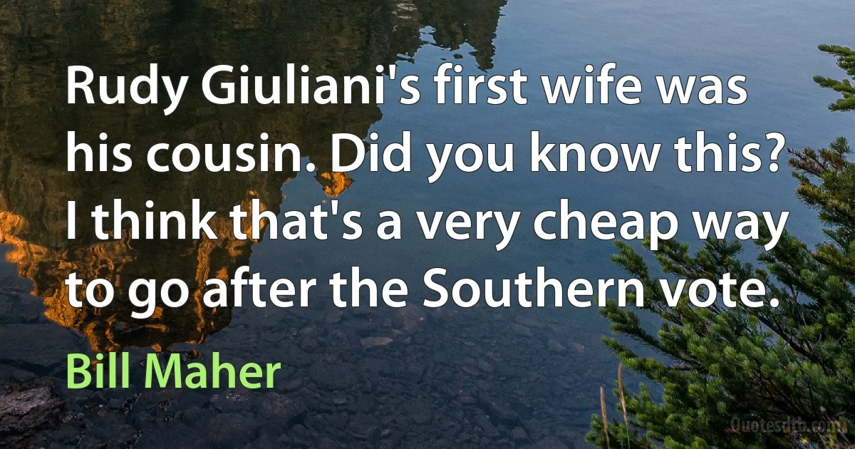 Rudy Giuliani's first wife was his cousin. Did you know this? I think that's a very cheap way to go after the Southern vote. (Bill Maher)