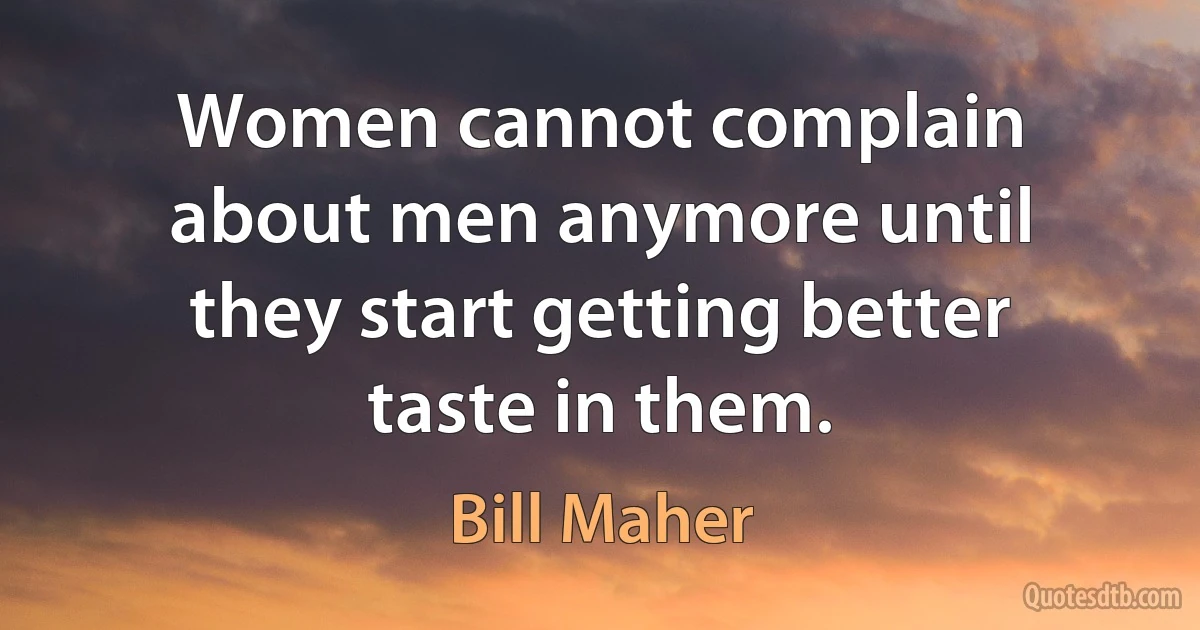 Women cannot complain about men anymore until they start getting better taste in them. (Bill Maher)