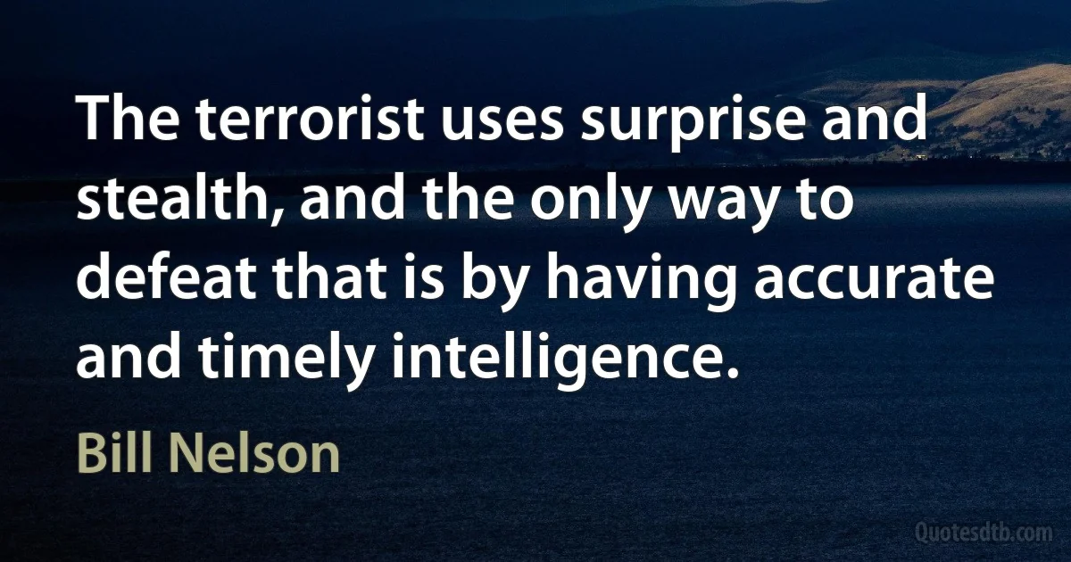 The terrorist uses surprise and stealth, and the only way to defeat that is by having accurate and timely intelligence. (Bill Nelson)