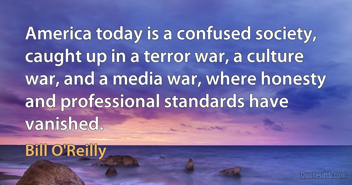 America today is a confused society, caught up in a terror war, a culture war, and a media war, where honesty and professional standards have vanished. (Bill O'Reilly)