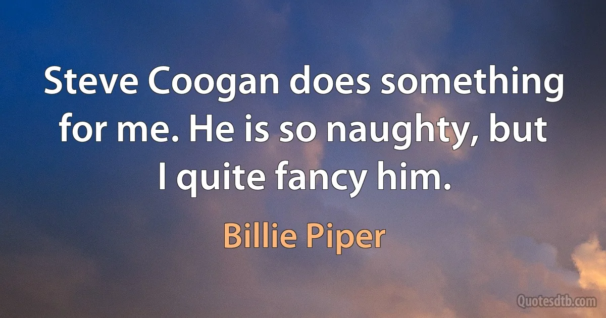 Steve Coogan does something for me. He is so naughty, but I quite fancy him. (Billie Piper)