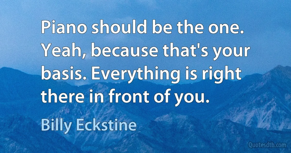 Piano should be the one. Yeah, because that's your basis. Everything is right there in front of you. (Billy Eckstine)