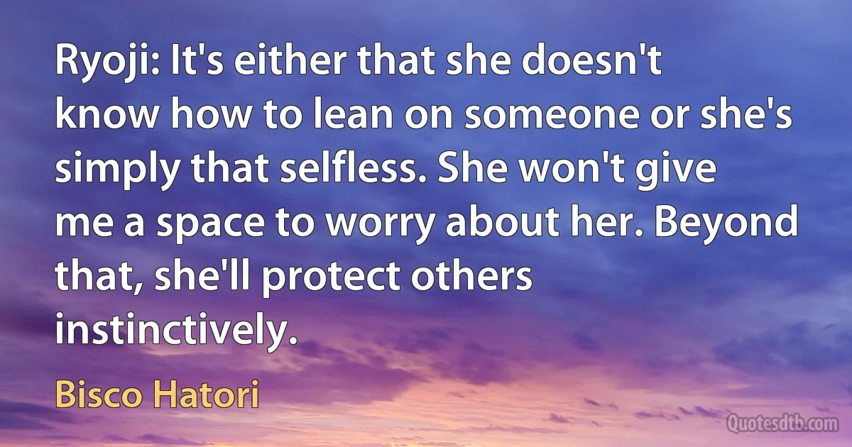 Ryoji: It's either that she doesn't know how to lean on someone or she's simply that selfless. She won't give me a space to worry about her. Beyond that, she'll protect others instinctively. (Bisco Hatori)