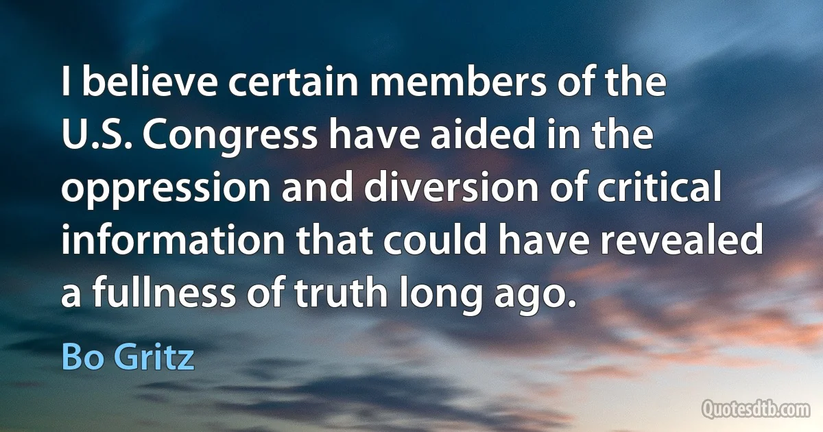 I believe certain members of the U.S. Congress have aided in the oppression and diversion of critical information that could have revealed a fullness of truth long ago. (Bo Gritz)