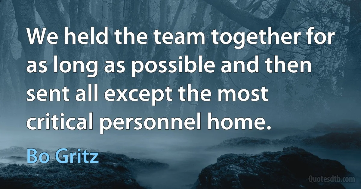 We held the team together for as long as possible and then sent all except the most critical personnel home. (Bo Gritz)