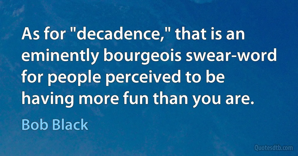 As for "decadence," that is an eminently bourgeois swear-word for people perceived to be having more fun than you are. (Bob Black)